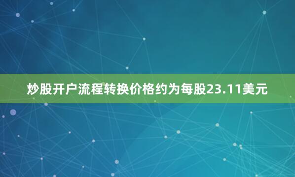 炒股开户流程转换价格约为每股23.11美元