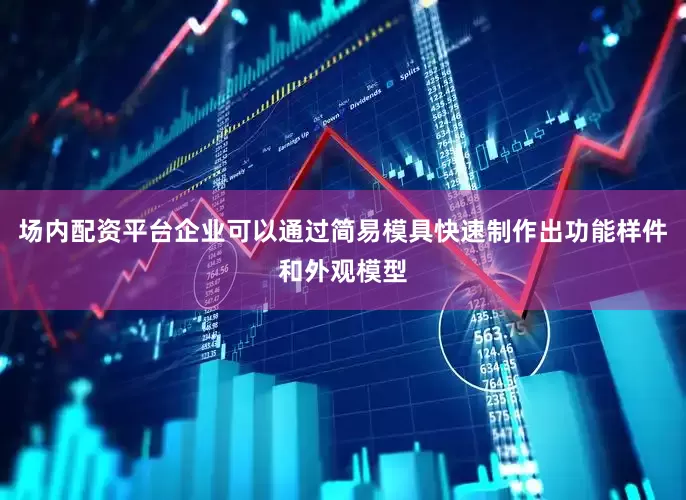 场内配资平台企业可以通过简易模具快速制作出功能样件和外观模型