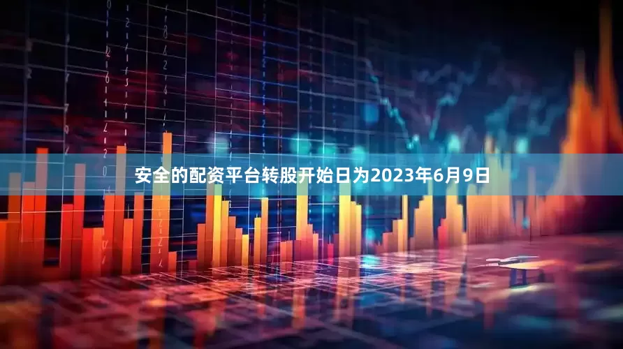 安全的配资平台转股开始日为2023年6月9日