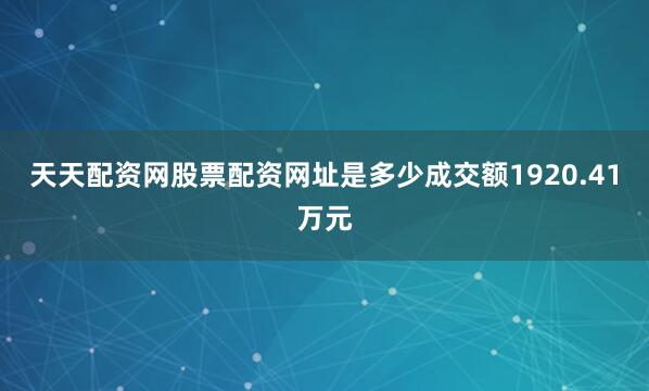 天天配资网股票配资网址是多少成交额1920.41万元