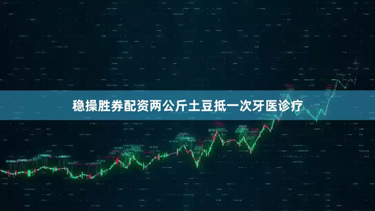 稳操胜券配资两公斤土豆抵一次牙医诊疗
