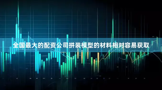 全国最大的配资公司拼装模型的材料相对容易获取
