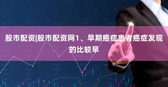 股市配资|股市配资网1、早期癌症患者癌症发现的比较早
