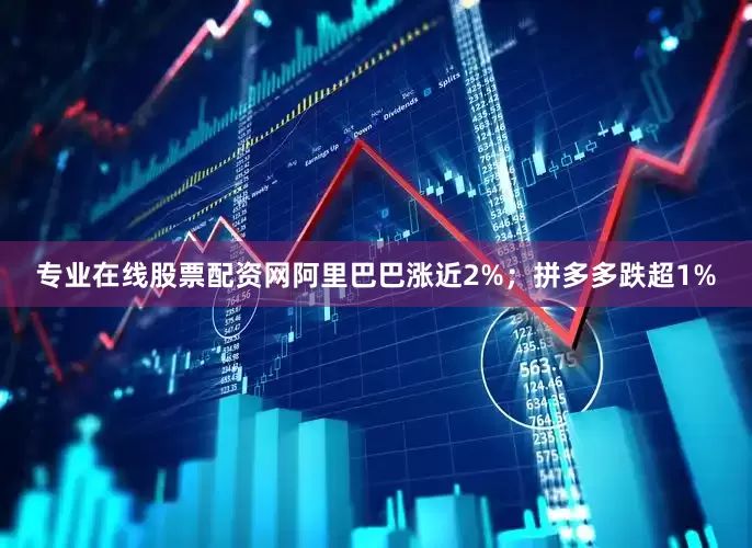 专业在线股票配资网阿里巴巴涨近2%；拼多多跌超1%
