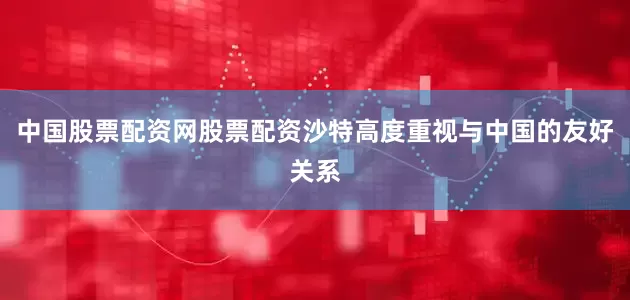 中国股票配资网股票配资沙特高度重视与中国的友好关系