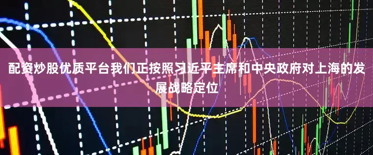 配资炒股优质平台我们正按照习近平主席和中央政府对上海的发展战略定位