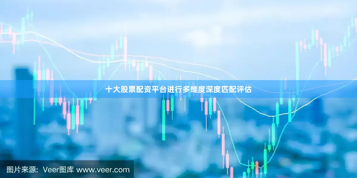 十大股票配资平台进行多维度深度匹配评估
