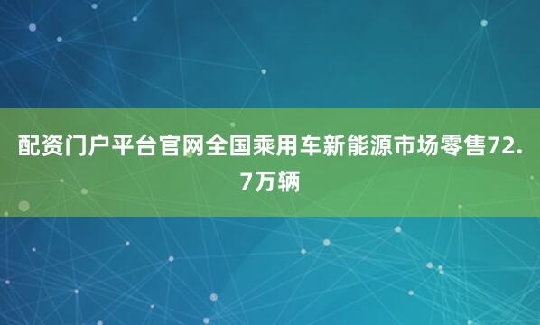 配资门户平台官网全国乘用车新能源市场零售72.7万辆
