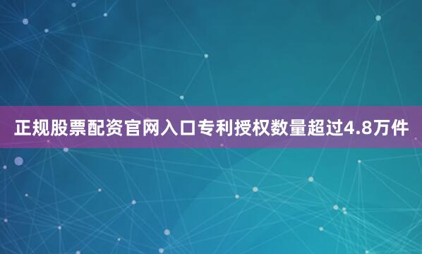 正规股票配资官网入口专利授权数量超过4.8万件