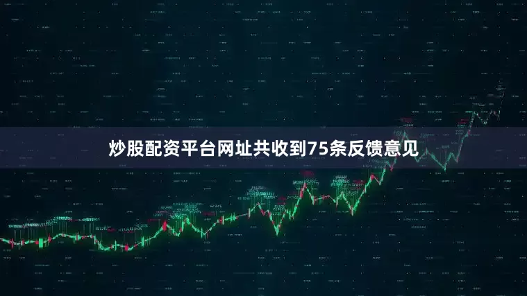 炒股配资平台网址共收到75条反馈意见