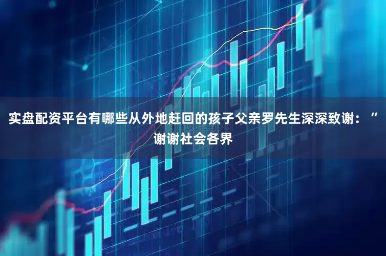 实盘配资平台有哪些从外地赶回的孩子父亲罗先生深深致谢：“谢谢社会各界