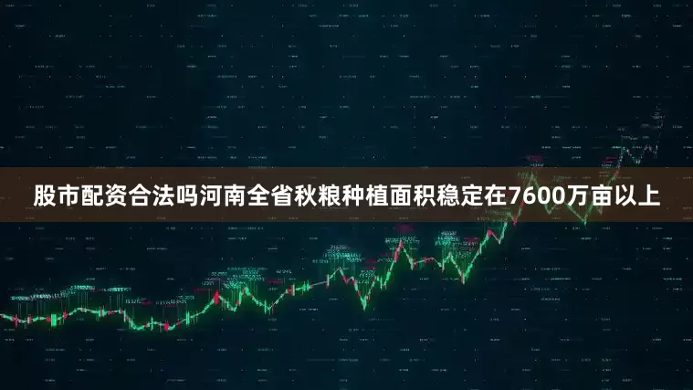 股市配资合法吗河南全省秋粮种植面积稳定在7600万亩以上