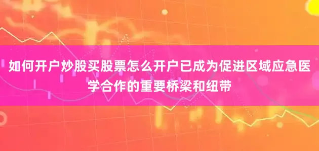 如何开户炒股买股票怎么开户已成为促进区域应急医学合作的重要桥梁和纽带