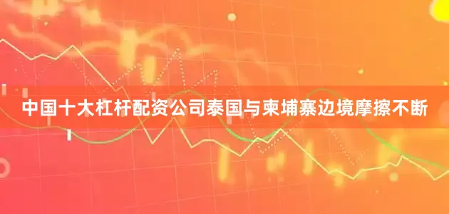 中国十大杠杆配资公司泰国与柬埔寨边境摩擦不断