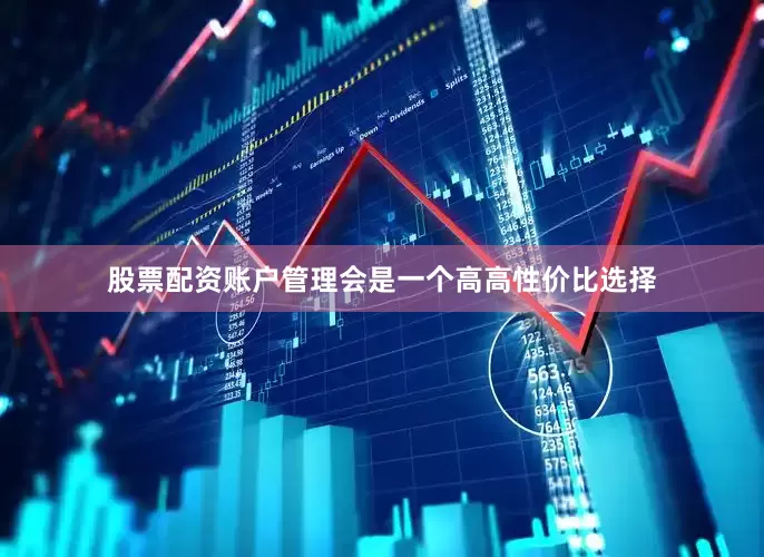 股票配资账户管理会是一个高高性价比选择