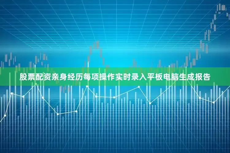 股票配资亲身经历每项操作实时录入平板电脑生成报告