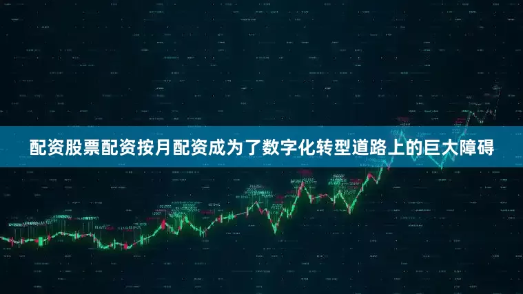 配资股票配资按月配资成为了数字化转型道路上的巨大障碍